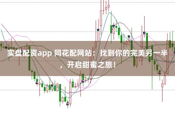 实盘配资app 同花配网站：找到你的完美另一半，开启甜蜜之旅！