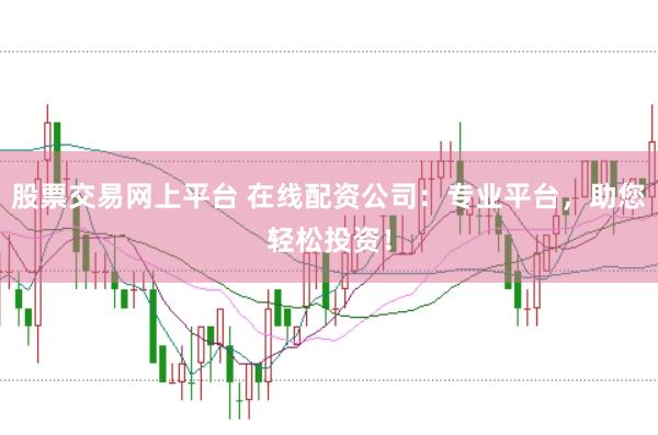 股票交易网上平台 在线配资公司：专业平台，助您轻松投资！