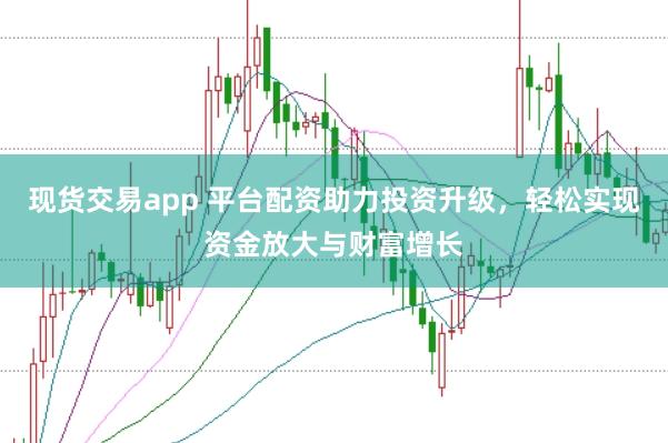 现货交易app 平台配资助力投资升级，轻松实现资金放大与财富增长