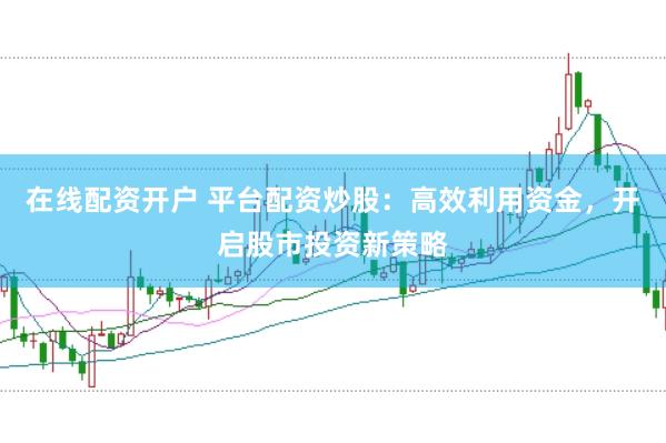 在线配资开户 平台配资炒股：高效利用资金，开启股市投资新策略