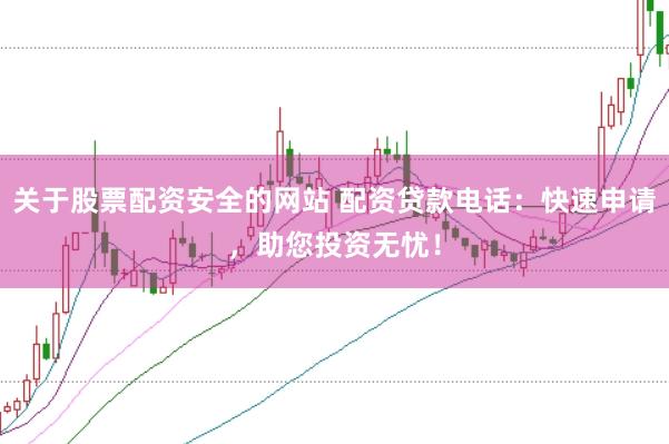 关于股票配资安全的网站 配资贷款电话：快速申请，助您投资无忧！