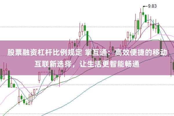 股票融资杠杆比例规定 掌互通：高效便捷的移动互联新选择，让生活更智能畅通