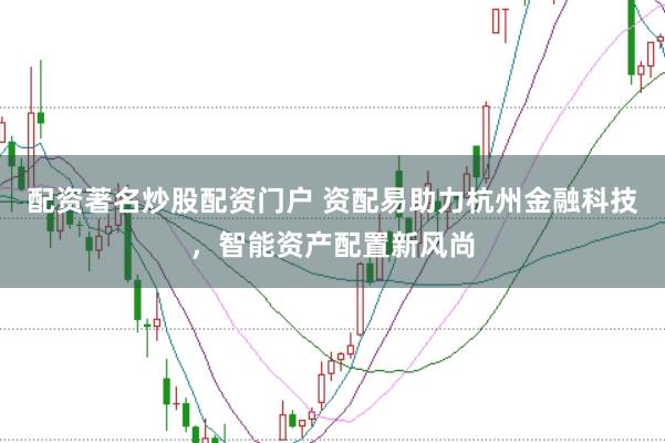 配资著名炒股配资门户 资配易助力杭州金融科技，智能资产配置新风尚