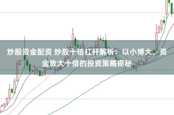 炒股资金配资 炒股十倍杠杆解析：以小博大，资金放大十倍的投资策略揭秘