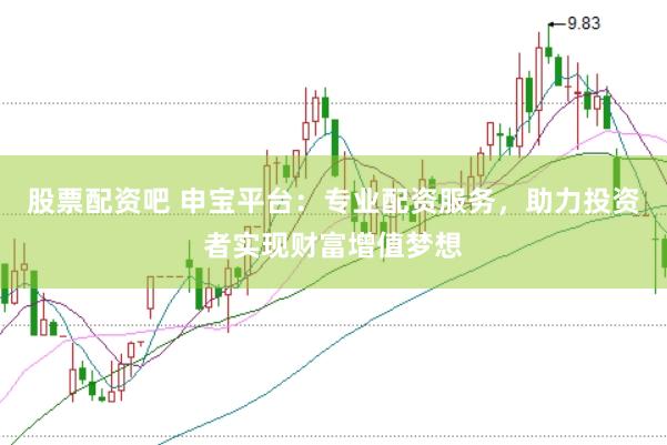 股票配资吧 申宝平台：专业配资服务，助力投资者实现财富增值梦想