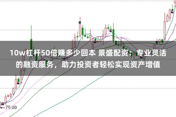 10w杠杆50倍赚多少回本 景盛配资：专业灵活的融资服务，助力投资者轻松实现资产增值