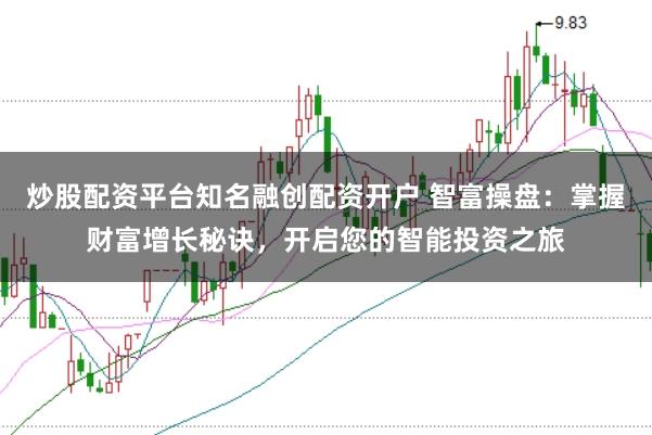 炒股配资平台知名融创配资开户 智富操盘：掌握财富增长秘诀，开启您的智能投资之旅