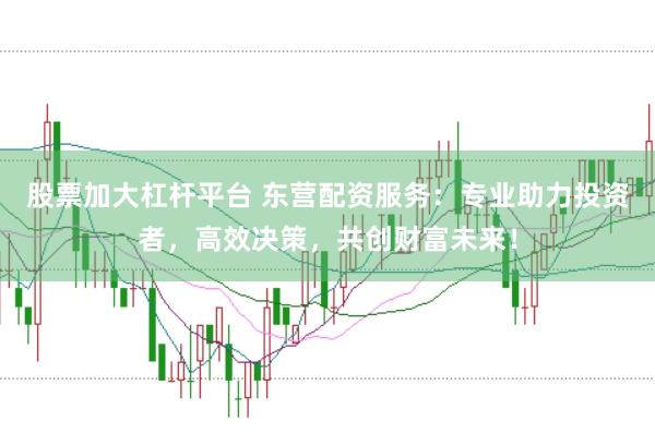 股票加大杠杆平台 东营配资服务:专业助力投资者,高效决策,共创财富未来!