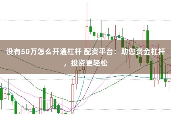 没有50万怎么开通杠杆 配资平台:助您资金杠杆,投资更轻松