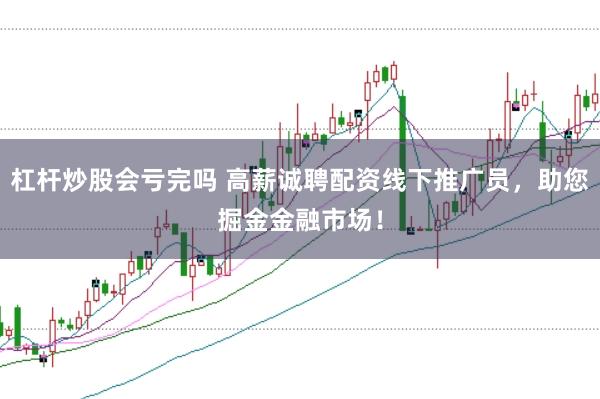 杠杆炒股会亏完吗 高薪诚聘配资线下推广员,助您掘金金融市场!