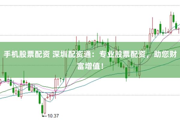 手机股票配资 深圳配资通:专业股票配资,助您财富增值!