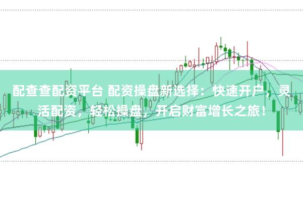 配查查配资平台 配资操盘新选择：快速开户，灵活配资，轻松操盘，开启财富增长之旅！
