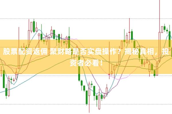 股票配资返佣 聚财略是否实盘操作？揭秘真相，投资者必看！