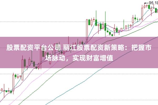股票配资平台公司 丽江股票配资新策略：把握市场脉动，实现财富增值