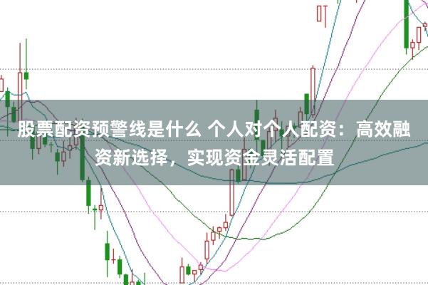 股票配资预警线是什么 个人对个人配资：高效融资新选择，实现资金灵活配置