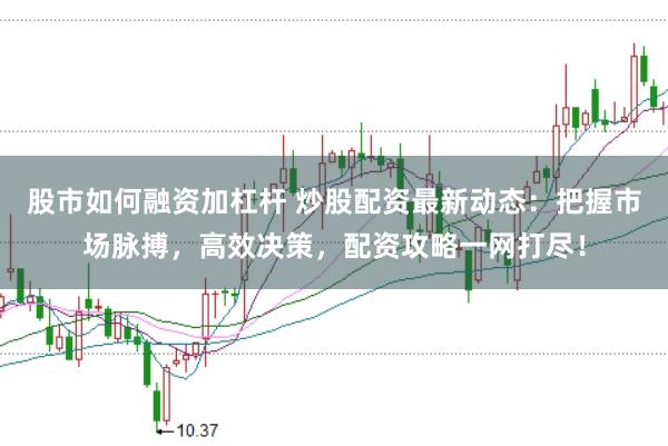 股市如何融资加杠杆 炒股配资最新动态：把握市场脉搏，高效决策，配资攻略一网打尽！