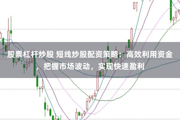 股票杠杆炒股 短线炒股配资策略：高效利用资金，把握市场波动，实现快速盈利