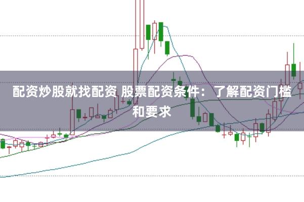 配资炒股就找配资 股票配资条件：了解配资门槛和要求