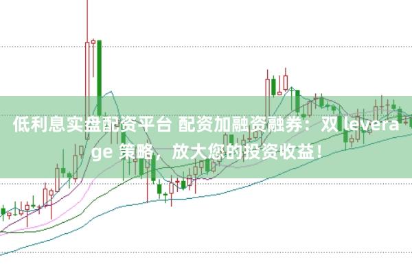 低利息实盘配资平台 配资加融资融券:双 leverage 策略,放大您的投资收益!