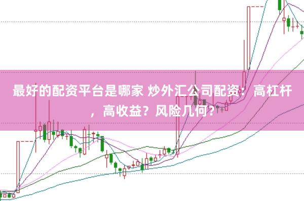 最好的配资平台是哪家 炒外汇公司配资：高杠杆，高收益？风险几何？