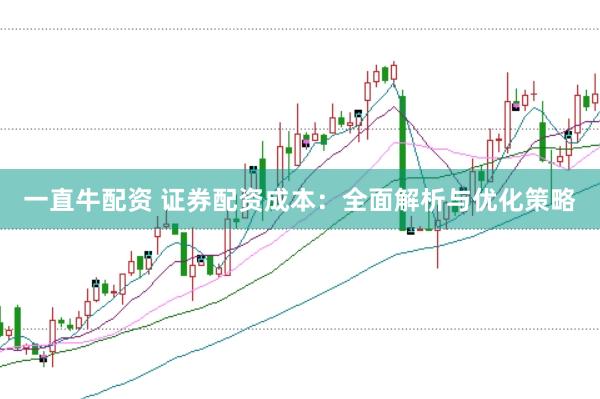 一直牛配资 证券配资成本：全面解析与优化策略