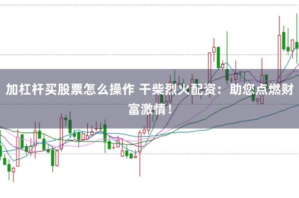 加杠杆买股票怎么操作 干柴烈火配资：助您点燃财富激情！