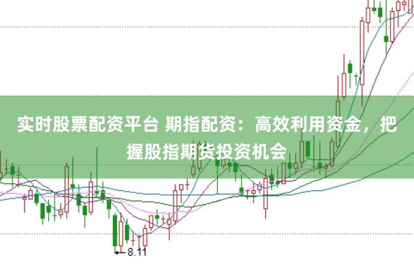 实时股票配资平台 期指配资：高效利用资金，把握股指期货投资机会