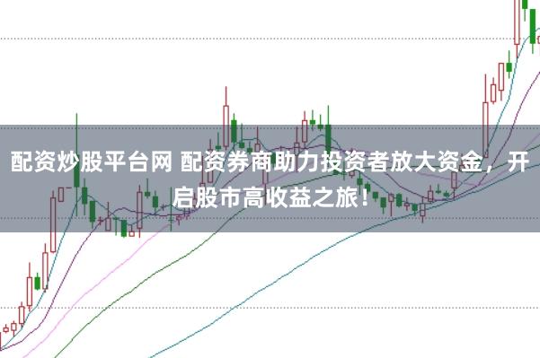 配资炒股平台网 配资券商助力投资者放大资金,开启股市高收益之旅!