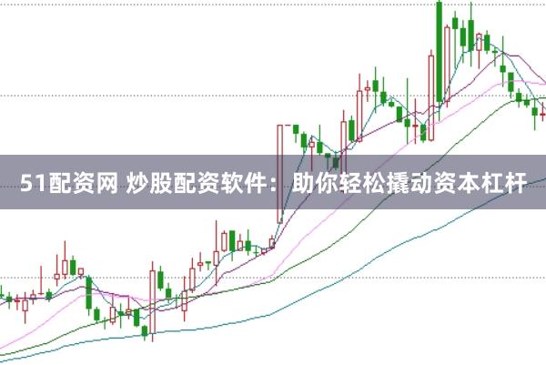 51配资网 炒股配资软件：助你轻松撬动资本杠杆