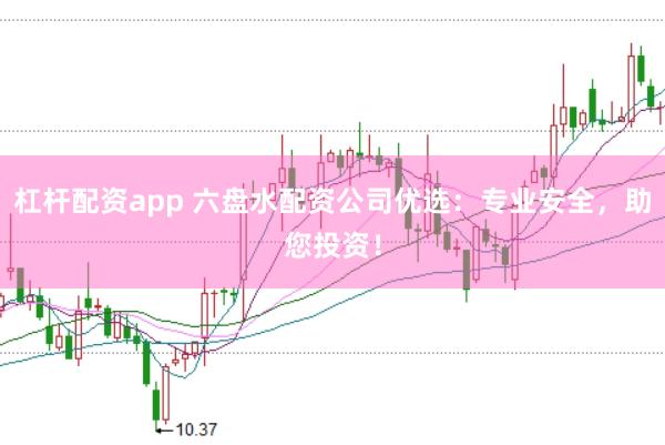 杠杆配资app 六盘水配资公司优选：专业安全，助您投资！