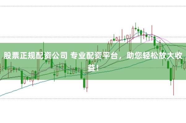 股票正规配资公司 专业配资平台，助您轻松放大收益！