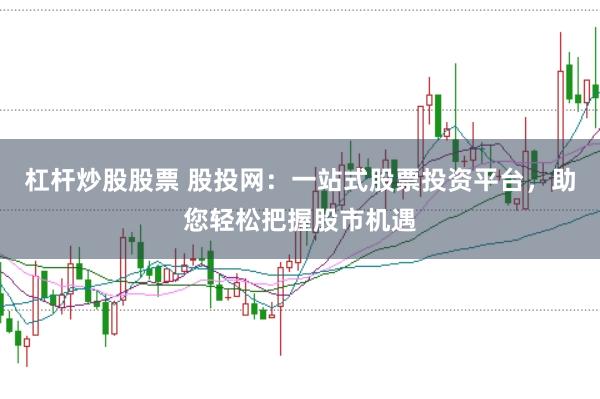 杠杆炒股股票 股投网：一站式股票投资平台，助您轻松把握股市机遇