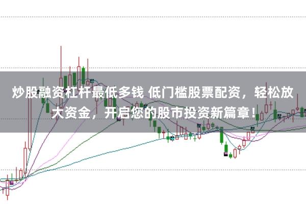 炒股融资杠杆最低多钱 低门槛股票配资,轻松放大资金,开启您的股市投资新篇章!