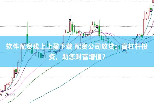 软件配资残上上盈下载 配资公司放贷:高杠杆投资,助您财富增值?