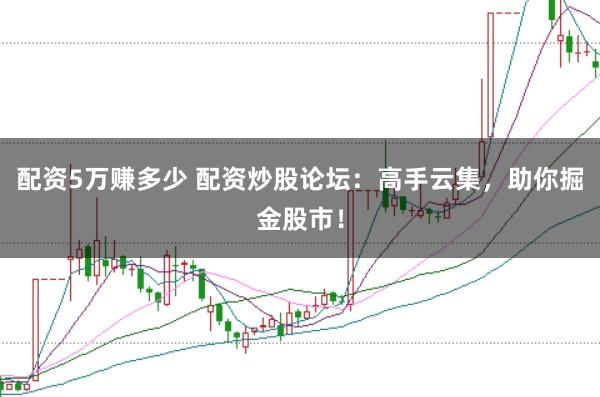 配资5万赚多少 配资炒股论坛：高手云集，助你掘金股市！