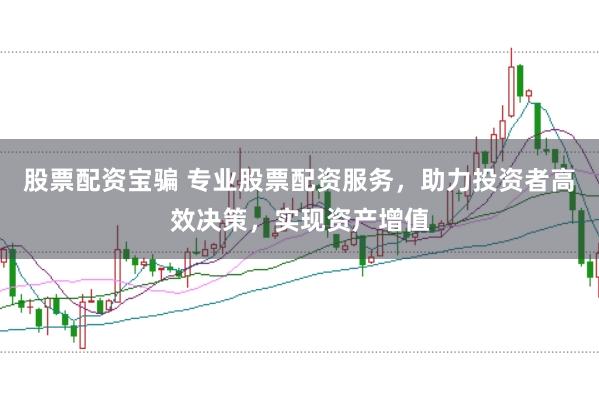 股票配资宝骗 专业股票配资服务，助力投资者高效决策，实现资产增值