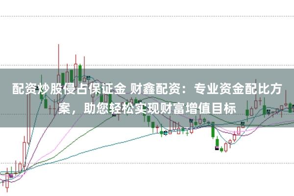 配资炒股侵占保证金 财鑫配资：专业资金配比方案，助您轻松实现财富增值目标