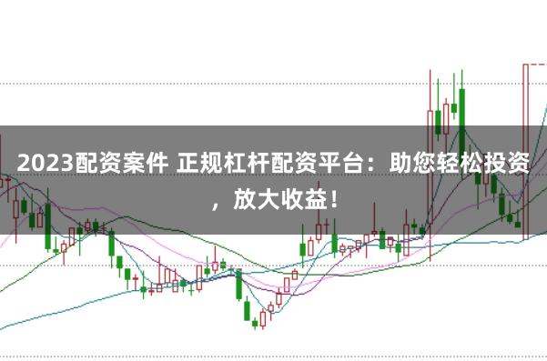 2023配资案件 正规杠杆配资平台：助您轻松投资，放大收益！