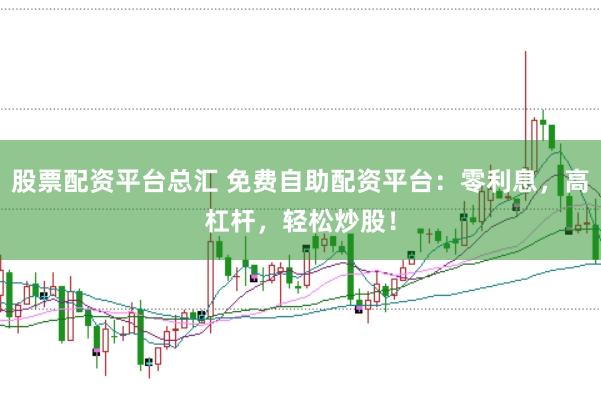 股票配资平台总汇 免费自助配资平台:零利息,高杠杆,轻松炒股!