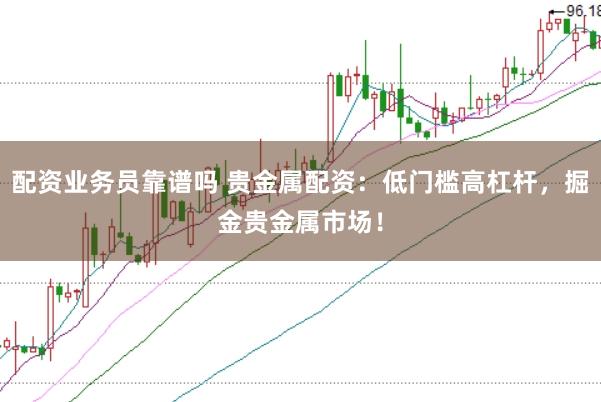 配资业务员靠谱吗 贵金属配资：低门槛高杠杆，掘金贵金属市场！