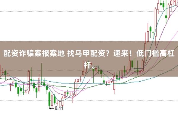 配资诈骗案报案地 找马甲配资？速来！低门槛高杠杆。