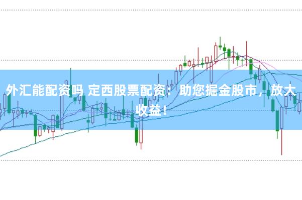 外汇能配资吗 定西股票配资：助您掘金股市，放大收益！