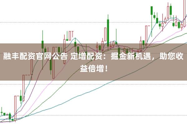 融丰配资官网公告 定增配资：掘金新机遇，助您收益倍增！