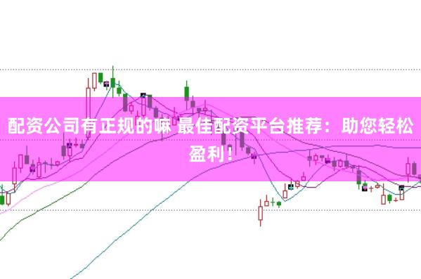 配资公司有正规的嘛 最佳配资平台推荐：助您轻松盈利！