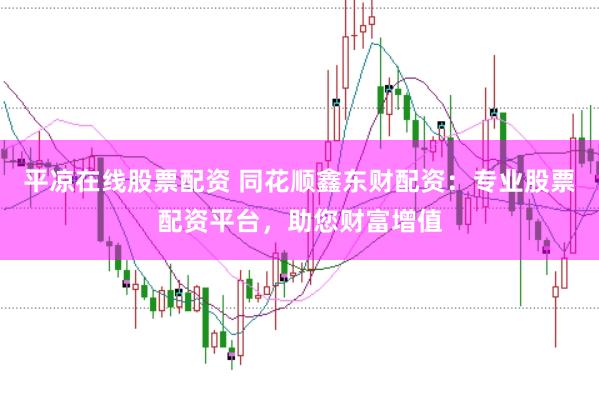 平凉在线股票配资 同花顺鑫东财配资：专业股票配资平台，助您财富增值