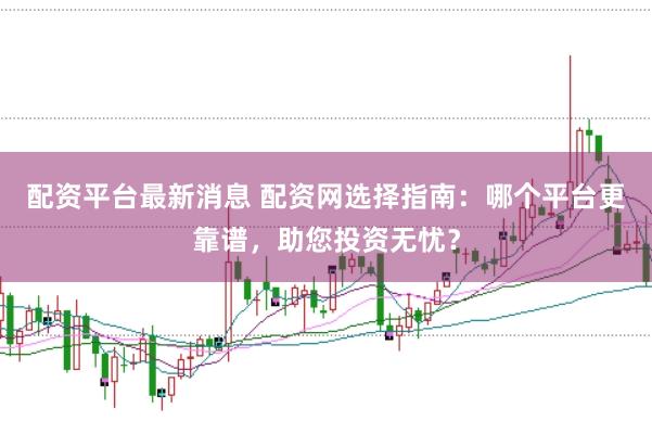 配资平台最新消息 配资网选择指南：哪个平台更靠谱，助您投资无忧？