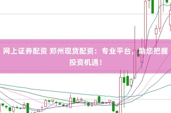 网上证券配资 郑州现货配资：专业平台，助您把握投资机遇！