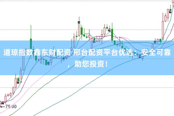 道琼指数鑫东财配资 邢台配资平台优选：安全可靠，助您投资！