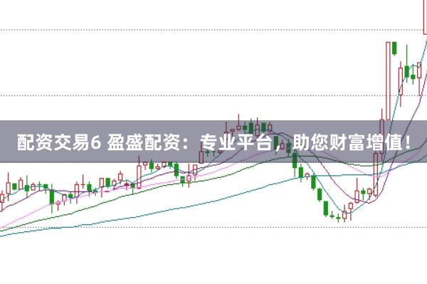 配资交易6 盈盛配资：专业平台，助您财富增值！