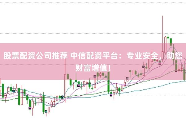股票配资公司推荐 中信配资平台：专业安全，助您财富增值！